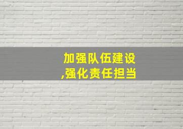 加强队伍建设,强化责任担当