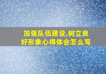 加强队伍建设,树立良好形象心得体会怎么写