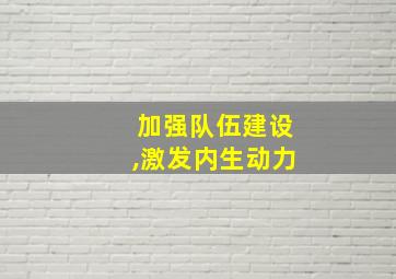 加强队伍建设,激发内生动力