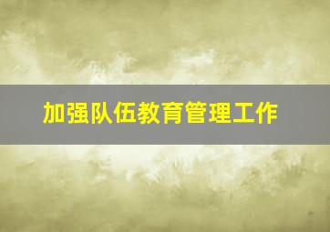 加强队伍教育管理工作