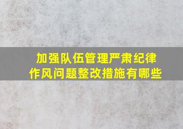 加强队伍管理严肃纪律作风问题整改措施有哪些