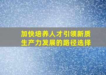 加快培养人才引领新质生产力发展的路径选择