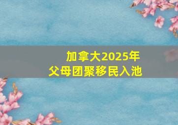 加拿大2025年父母团聚移民入池