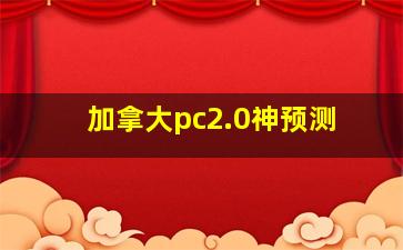 加拿大pc2.0神预测