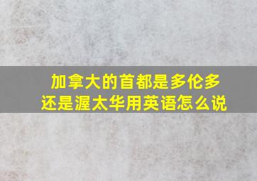 加拿大的首都是多伦多还是渥太华用英语怎么说