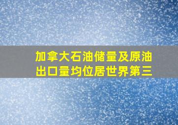 加拿大石油储量及原油出口量均位居世界第三