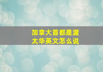 加拿大首都是渥太华英文怎么说