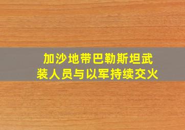 加沙地带巴勒斯坦武装人员与以军持续交火