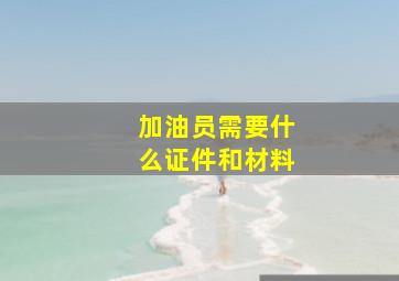 加油员需要什么证件和材料