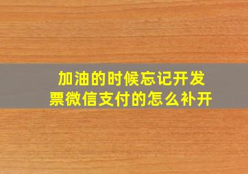 加油的时候忘记开发票微信支付的怎么补开