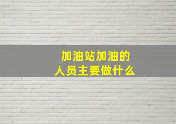 加油站加油的人员主要做什么