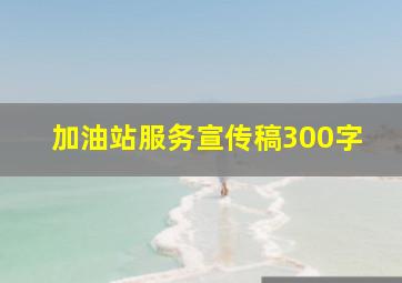 加油站服务宣传稿300字