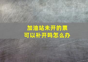 加油站未开的票可以补开吗怎么办