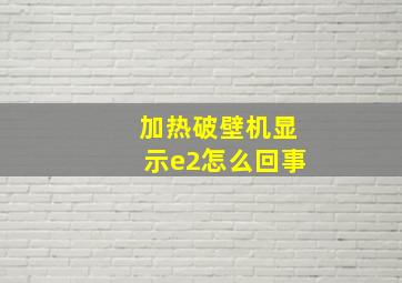 加热破壁机显示e2怎么回事