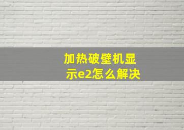 加热破壁机显示e2怎么解决