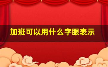 加班可以用什么字眼表示