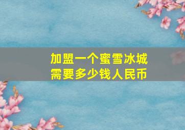 加盟一个蜜雪冰城需要多少钱人民币