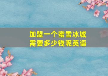 加盟一个蜜雪冰城需要多少钱呢英语