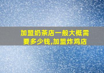 加盟奶茶店一般大概需要多少钱,加盟炸鸡店