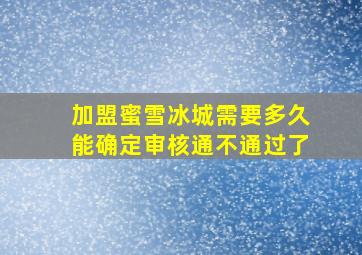 加盟蜜雪冰城需要多久能确定审核通不通过了