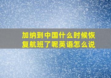 加纳到中国什么时候恢复航班了呢英语怎么说