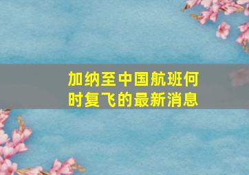 加纳至中国航班何时复飞的最新消息