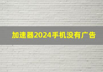 加速器2024手机没有广告