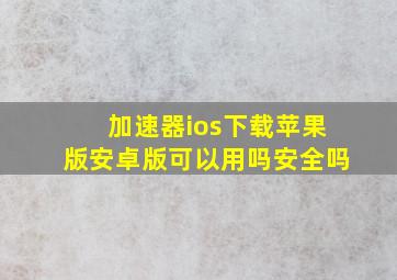 加速器ios下载苹果版安卓版可以用吗安全吗