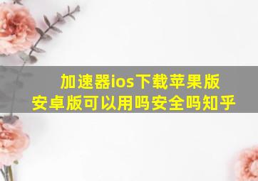 加速器ios下载苹果版安卓版可以用吗安全吗知乎