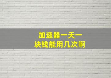 加速器一天一块钱能用几次啊