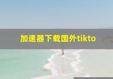 加速器下载国外tikto