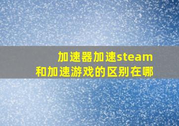 加速器加速steam和加速游戏的区别在哪