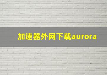 加速器外网下载aurora