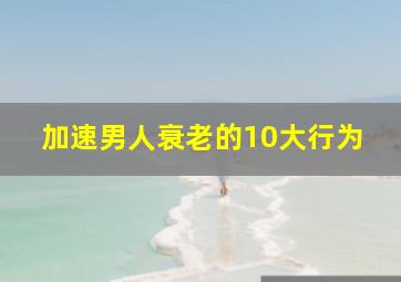 加速男人衰老的10大行为