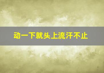 动一下就头上流汗不止