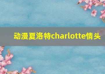 动漫夏洛特charlotte情头