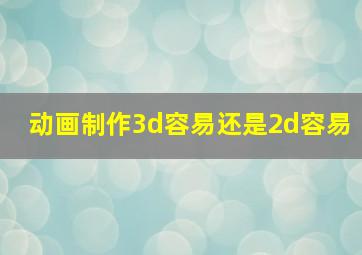 动画制作3d容易还是2d容易