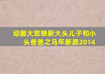 动画大放映新大头儿子和小头爸爸之马年新愿2014