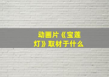 动画片《宝莲灯》取材于什么