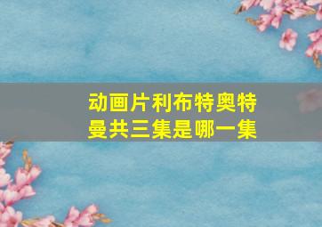 动画片利布特奥特曼共三集是哪一集