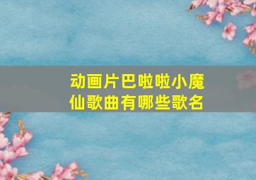 动画片巴啦啦小魔仙歌曲有哪些歌名