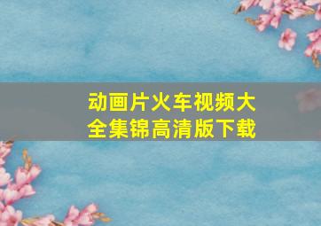 动画片火车视频大全集锦高清版下载