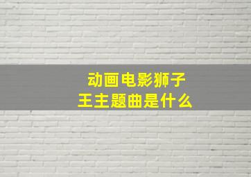 动画电影狮子王主题曲是什么