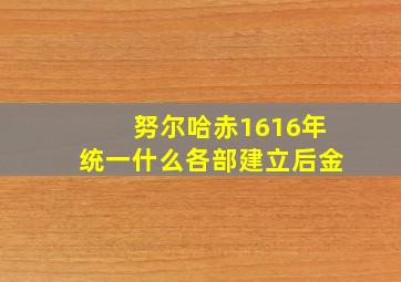 努尔哈赤1616年统一什么各部建立后金