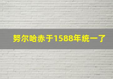 努尔哈赤于1588年统一了