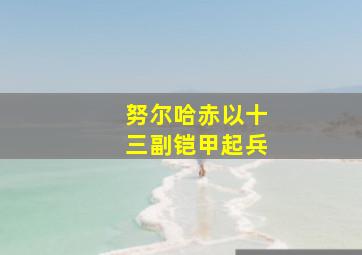 努尔哈赤以十三副铠甲起兵