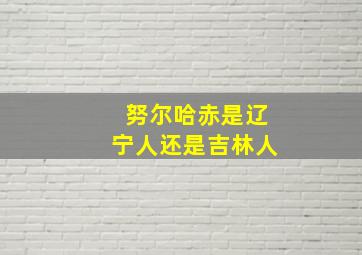 努尔哈赤是辽宁人还是吉林人