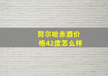 努尔哈赤酒价格42度怎么样