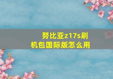 努比亚z17s刷机包国际版怎么用