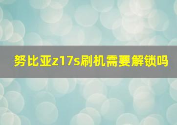 努比亚z17s刷机需要解锁吗